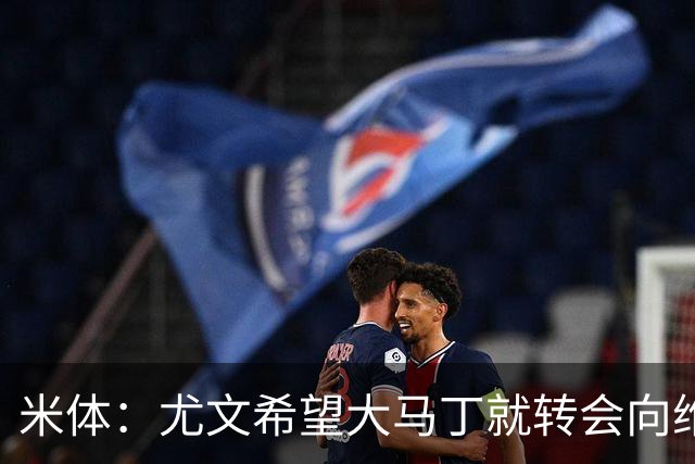 米体：尤文希望大马丁就转会向维拉施压