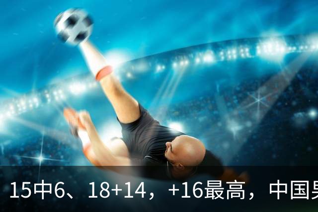 15中6、18+14，+16最高，中国男篮真大腿，郭士强给杜锋上一课？